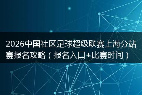 2026中国社区足球超级联赛上海分站赛报名攻略（报名入口+比赛时间）