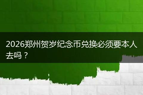 2026郑州贺岁纪念币兑换必须要本人去吗？