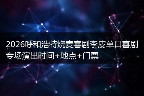 2026呼和浩特烧麦喜剧李皮单口喜剧专场演出时间+地点+门票