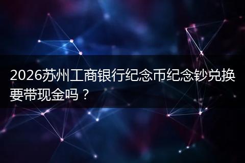 2026苏州工商银行纪念币纪念钞兑换要带现金吗？