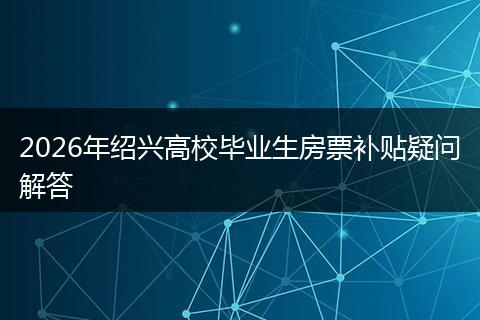 2026年绍兴高校毕业生房票补贴疑问解答