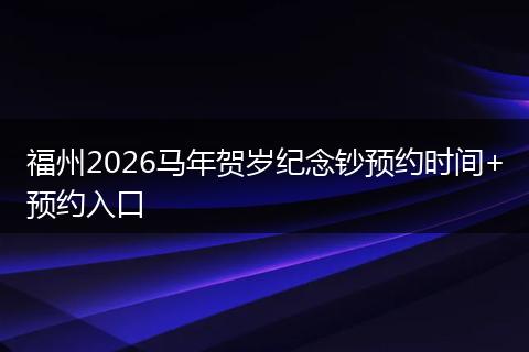 福州2026马年贺岁纪念钞预约时间+预约入口
