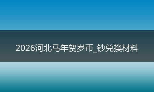 2026河北马年贺岁币_钞兑换材料