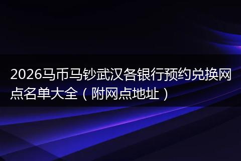 2026马币马钞武汉各银行预约兑换网点名单大全（附网点地址）