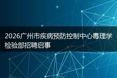 2026广州市疾病预防控制中心毒理学检验部招聘启事
