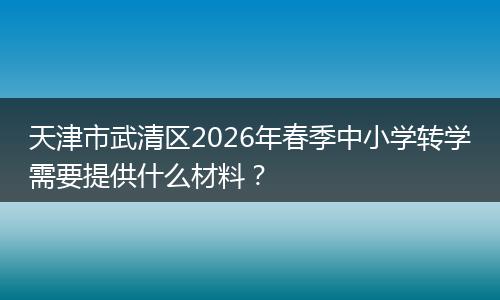 天津市武清区2026年春季中小学转学需要提供什么材料？