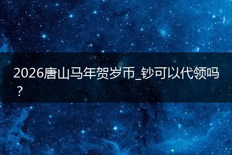 2026唐山马年贺岁币_钞可以代领吗？