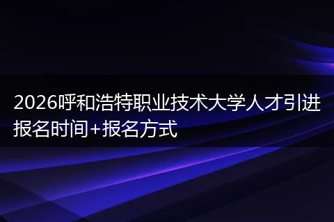 2026呼和浩特职业技术大学人才引进报名时间+报名方式