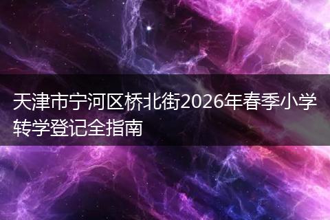 天津市宁河区桥北街2026年春季小学转学登记全指南
