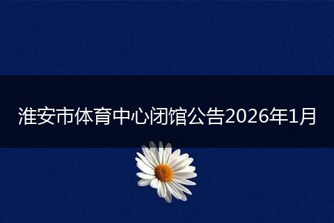 淮安市体育中心闭馆公告2026年1月