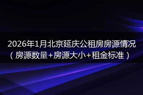 2026年1月北京延庆公租房房源情况（房源数量+房源大小+租金标准）