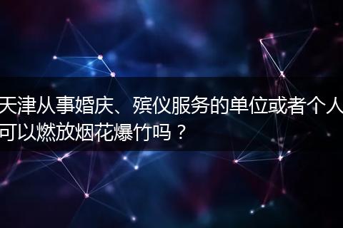 天津从事婚庆、殡仪服务的单位或者个人可以燃放烟花爆竹吗？