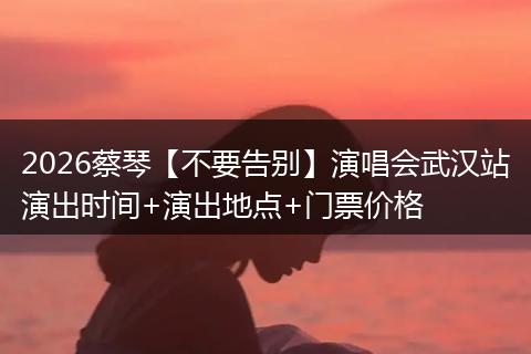 2026蔡琴【不要告别】演唱会武汉站演出时间+演出地点+门票价格