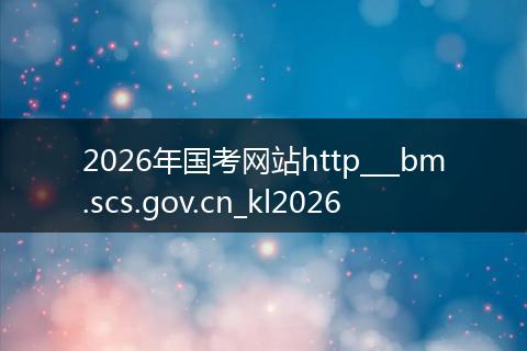 2026年国考网站http___bm.scs.gov.cn_kl2026