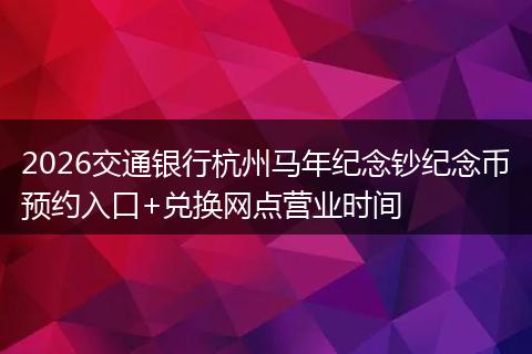 2026交通银行杭州马年纪念钞纪念币预约入口+兑换网点营业时间