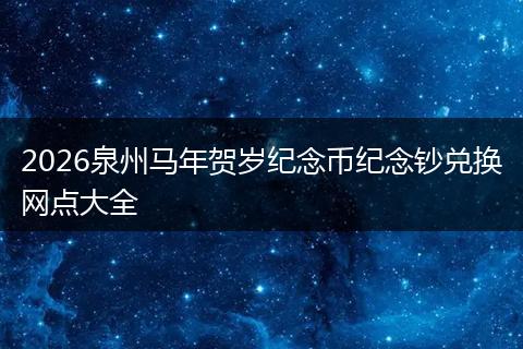 2026泉州马年贺岁纪念币纪念钞兑换网点大全