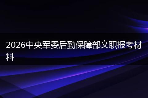 2026中央军委后勤保障部文职报考材料