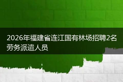 2026年福建省连江国有林场招聘2名劳务派遣人员