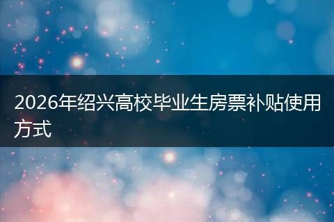 2026年绍兴高校毕业生房票补贴使用方式
