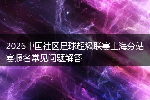 2026中国社区足球超级联赛上海分站赛报名常见问题解答