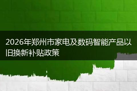 2026年郑州市家电及数码智能产品以旧换新补贴政策