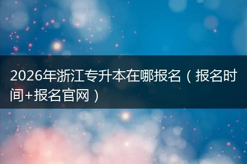 2026年浙江专升本在哪报名（报名时间+报名官网）