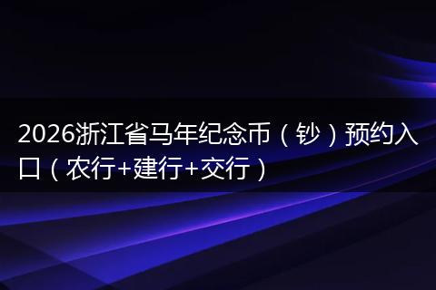 2026浙江省马年纪念币（钞）预约入口（农行+建行+交行）