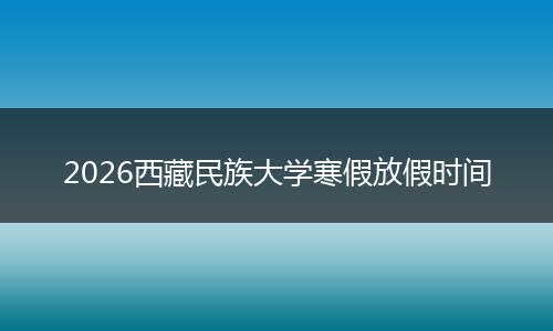 2026西藏民族大学寒假放假时间