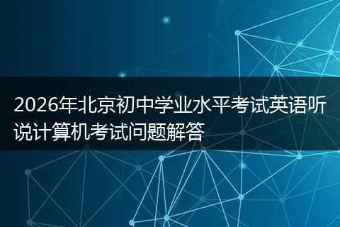 2026年北京初中学业水平考试英语听说计算机考试问题解答