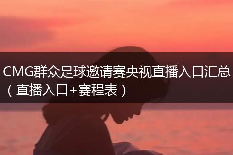 CMG群众足球邀请赛央视直播入口汇总（直播入口+赛程表）
