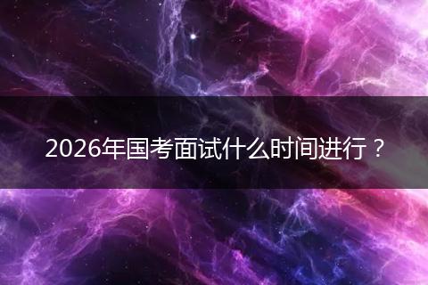 2026年国考面试什么时间进行？