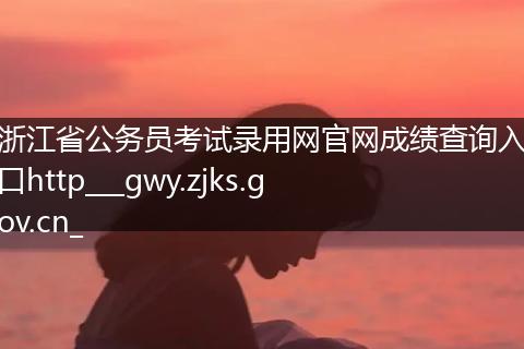 浙江省公务员考试录用网官网成绩查询入口http___gwy.zjks.gov.cn_