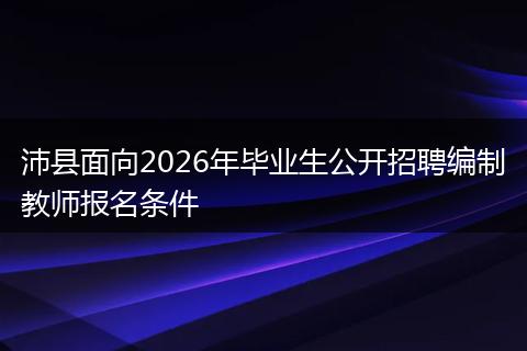 沛县面向2026年毕业生公开招聘编制教师报名条件