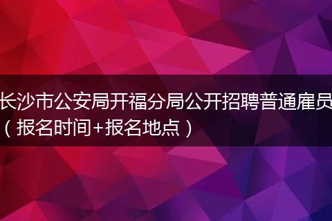 长沙市公安局开福分局公开招聘普通雇员（报名时间+报名地点）