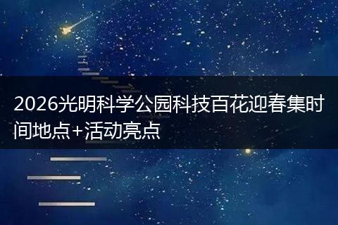 2026光明科学公园科技百花迎春集时间地点+活动亮点