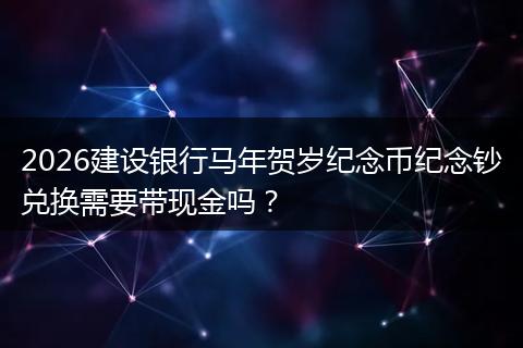 2026建设银行马年贺岁纪念币纪念钞兑换需要带现金吗？
