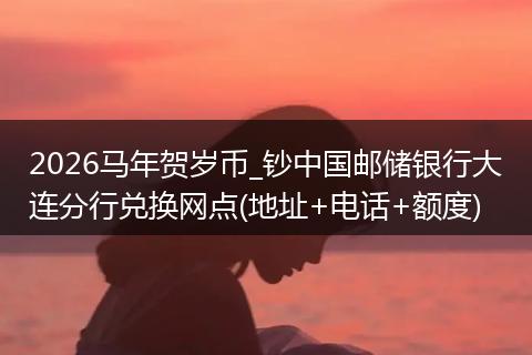 2026马年贺岁币_钞中国邮储银行大连分行兑换网点(地址+电话+额度)