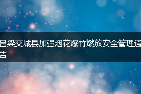 吕梁交城县加强烟花爆竹燃放安全管理通告