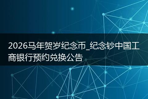 2026马年贺岁纪念币_纪念钞中国工商银行预约兑换公告