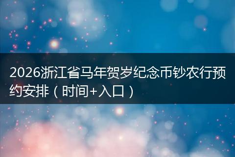 2026浙江省马年贺岁纪念币钞农行预约安排（时间+入口）
