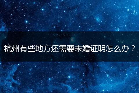杭州有些地方还需要未婚证明怎么办？
