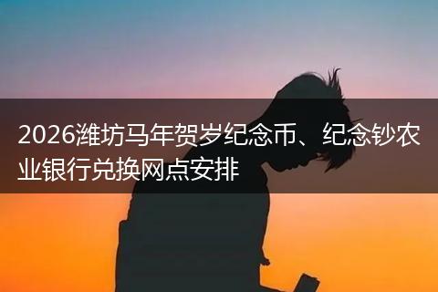 2026潍坊马年贺岁纪念币、纪念钞农业银行兑换网点安排