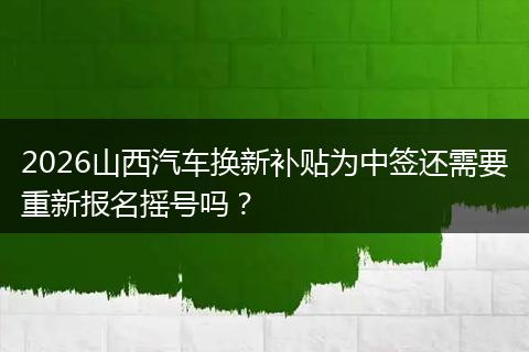 2026山西汽车换新补贴为中签还需要重新报名摇号吗？