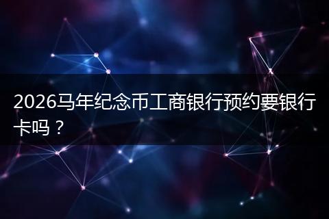 2026马年纪念币工商银行预约要银行卡吗？