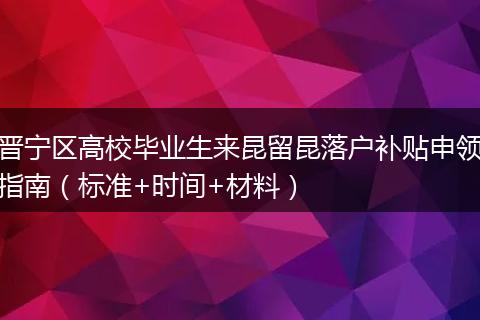 晋宁区高校毕业生来昆留昆落户补贴申领指南（标准+时间+材料）
