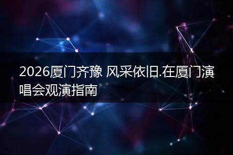 2026厦门齐豫 风采依旧.在厦门演唱会观演指南