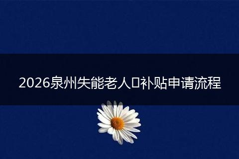2026泉州失能老人​补贴申请流程