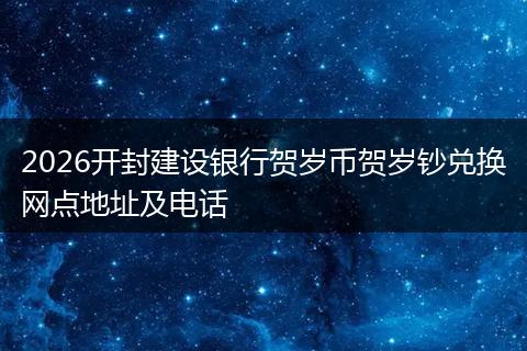 2026开封建设银行贺岁币贺岁钞兑换网点地址及电话