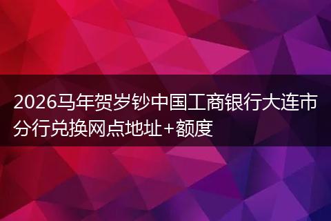 2026马年贺岁钞中国工商银行大连市分行兑换网点地址+额度