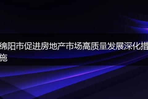 绵阳市促进房地产市场高质量发展深化措施